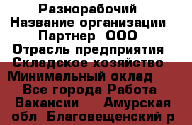 Разнорабочий › Название организации ­ Партнер, ООО › Отрасль предприятия ­ Складское хозяйство › Минимальный оклад ­ 1 - Все города Работа » Вакансии   . Амурская обл.,Благовещенский р-н